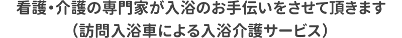 看護・介護の専門家が入浴のお手伝いをさせて頂きます