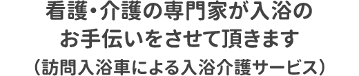 看護・介護の専門家が入浴のお手伝いをさせて頂きます