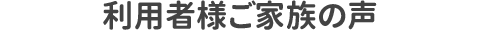 利用者様ご家族の声